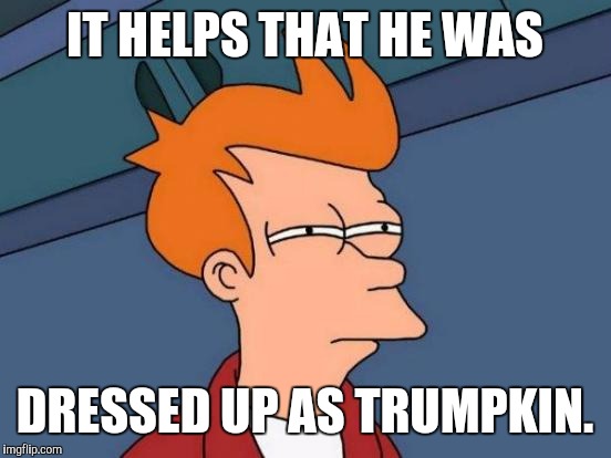 Futurama Fry Meme | IT HELPS THAT HE WAS DRESSED UP AS TRUMPKIN. | image tagged in memes,futurama fry | made w/ Imgflip meme maker