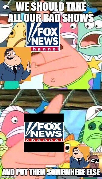 Put It Somewhere Else Patrick | WE SHOULD TAKE ALL OUR BAD SHOWS; AND PUT THEM SOMEWHERE ELSE | image tagged in memes,put it somewhere else patrick | made w/ Imgflip meme maker