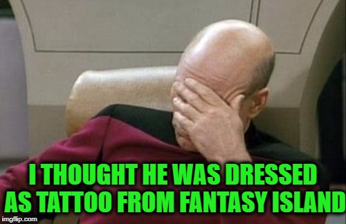 Captain Picard Facepalm Meme | I THOUGHT HE WAS DRESSED AS TATTOO FROM FANTASY ISLAND | image tagged in memes,captain picard facepalm | made w/ Imgflip meme maker