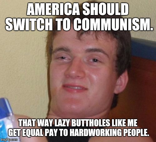 What do you mean communism is bad? | AMERICA SHOULD SWITCH TO COMMUNISM. THAT WAY LAZY BUTTHOLES LIKE ME GET EQUAL PAY TO HARDWORKING PEOPLE. | image tagged in memes,10 guy | made w/ Imgflip meme maker