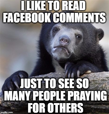 Confession Bear Meme | I LIKE TO READ FACEBOOK COMMENTS JUST TO SEE SO MANY PEOPLE PRAYING FOR OTHERS | image tagged in memes,confession bear | made w/ Imgflip meme maker