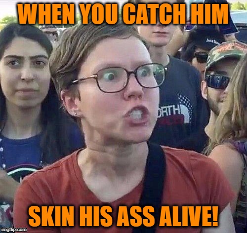 foggy | WHEN YOU CATCH HIM SKIN HIS ASS ALIVE! | image tagged in triggered feminist | made w/ Imgflip meme maker