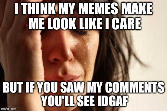First World Problems Meme | I THINK MY MEMES MAKE ME LOOK LIKE I CARE BUT IF YOU SAW MY COMMENTS YOU'LL SEE IDGAF | image tagged in memes,first world problems | made w/ Imgflip meme maker