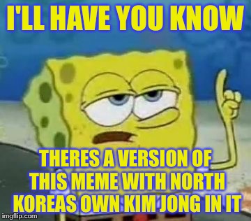 I'LL HAVE YOU KNOW THERES A VERSION OF THIS MEME WITH NORTH KOREAS OWN KIM JONG IN IT | made w/ Imgflip meme maker