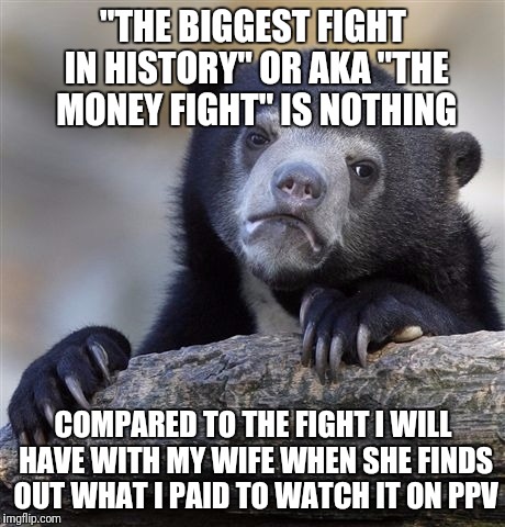 Confession Bear Meme | "THE BIGGEST FIGHT IN HISTORY" OR AKA "THE MONEY FIGHT" IS NOTHING; COMPARED TO THE FIGHT I WILL HAVE WITH MY WIFE WHEN SHE FINDS OUT WHAT I PAID TO WATCH IT ON PPV | image tagged in memes,confession bear | made w/ Imgflip meme maker