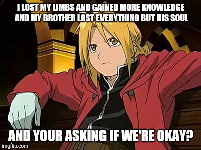 Edward Elric | I LOST MY LIMBS AND GAINED MORE KNOWLEDGE AND MY BROTHER LOST EVERYTHING BUT HIS SOUL; AND YOUR ASKING IF WE'RE OKAY? | image tagged in memes,edward elric 1 | made w/ Imgflip meme maker
