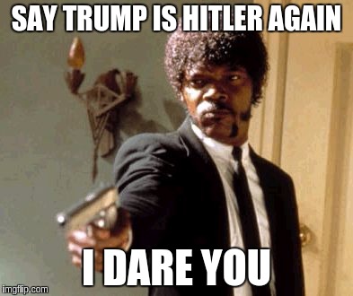 Say That Again I Dare You | SAY TRUMP IS HITLER AGAIN; I DARE YOU | image tagged in memes,say that again i dare you,trump,nazi,hitler | made w/ Imgflip meme maker