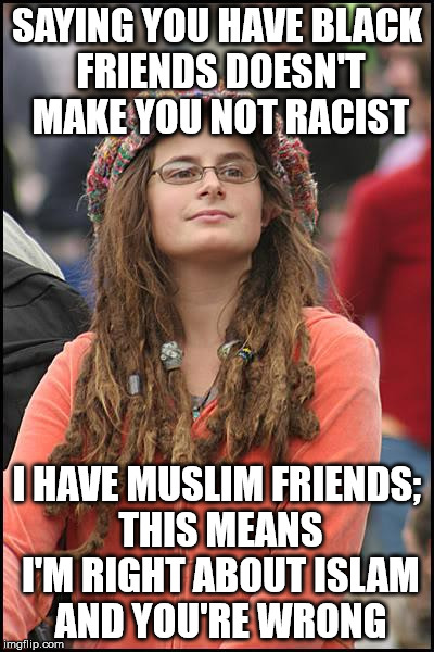 College Liberal Meme | SAYING YOU HAVE BLACK FRIENDS DOESN'T MAKE YOU NOT RACIST; I HAVE MUSLIM FRIENDS; THIS MEANS I'M RIGHT ABOUT ISLAM AND YOU'RE WRONG | image tagged in memes,college liberal | made w/ Imgflip meme maker