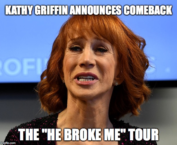 True story | KATHY GRIFFIN ANNOUNCES COMEBACK; THE "HE BROKE ME" TOUR | image tagged in kathy griffin,trump,lol | made w/ Imgflip meme maker