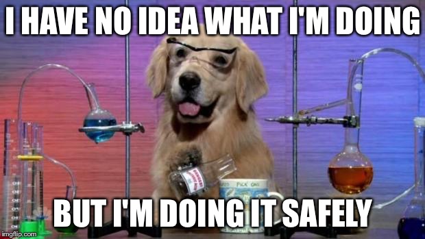 Chemistry Dog | I HAVE NO IDEA WHAT I'M DOING; BUT I'M DOING IT SAFELY | image tagged in chemistry dog | made w/ Imgflip meme maker