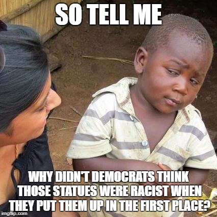 Third World Skeptical Kid | SO TELL ME; WHY DIDN'T DEMOCRATS THINK THOSE STATUES WERE RACIST WHEN THEY PUT THEM UP IN THE FIRST PLACE? | image tagged in memes,third world skeptical kid | made w/ Imgflip meme maker