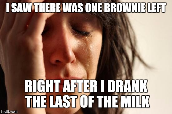 First World Problems Meme | I SAW THERE WAS ONE BROWNIE LEFT; RIGHT AFTER I DRANK THE LAST OF THE MILK | image tagged in memes,first world problems,AdviceAnimals | made w/ Imgflip meme maker