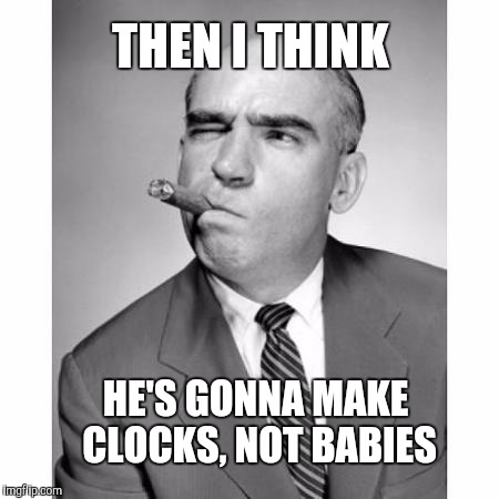 THEN I THINK HE'S GONNA MAKE CLOCKS, NOT BABIES | made w/ Imgflip meme maker