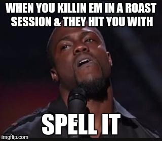 kevin hart memes | WHEN YOU KILLIN EM IN A ROAST SESSION & THEY HIT YOU WITH; SPELL IT | image tagged in kevin hart memes | made w/ Imgflip meme maker