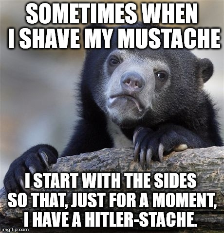 Confession Bear | SOMETIMES WHEN I SHAVE MY MUSTACHE; I START WITH THE SIDES SO THAT, JUST FOR A MOMENT, I HAVE A HITLER-STACHE. | image tagged in memes,confession bear,hitler,mustache,shaving | made w/ Imgflip meme maker