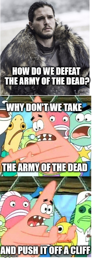 Best Solution | HOW DO WE DEFEAT THE ARMY OF THE DEAD? WHY DON'T WE TAKE; THE ARMY OF THE DEAD; AND PUSH IT OFF A CLIFF | image tagged in memes,game of thrones,put it somewhere else patrick,jon snow,spongebob,patrick | made w/ Imgflip meme maker