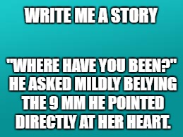 teal color.jpg | WRITE ME A STORY; "WHERE HAVE YOU BEEN?" HE ASKED MILDLY BELYING THE 9 MM HE POINTED DIRECTLY AT HER HEART. | image tagged in teal colorjpg | made w/ Imgflip meme maker