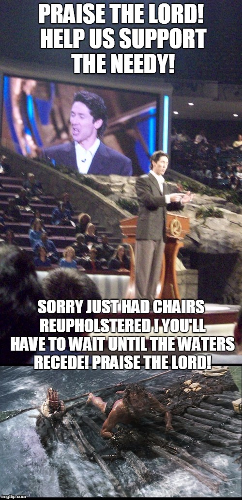 Osteen The Allmighty | PRAISE THE LORD! HELP US SUPPORT THE NEEDY! SORRY JUST HAD CHAIRS REUPHOLSTERED ! YOU'LL HAVE TO WAIT UNTIL THE WATERS RECEDE! PRAISE THE LORD! | image tagged in joel osteen,flood,texas | made w/ Imgflip meme maker