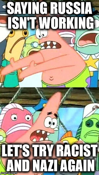 Put It Somewhere Else Patrick Meme | SAYING RUSSIA ISN'T WORKING LET'S TRY RACIST AND NAZI AGAIN | image tagged in memes,put it somewhere else patrick | made w/ Imgflip meme maker