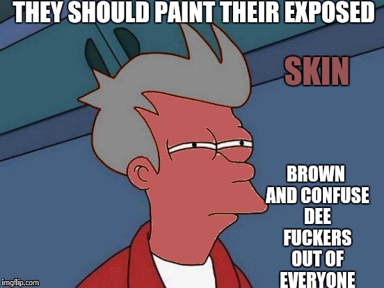 Futurama Fry | THEY SHOULD PAINT THEIR EXPOSED BROWN AND CONFUSE DEE F**KERS OUT OF EVERYONE SKIN | image tagged in futurama fry | made w/ Imgflip meme maker