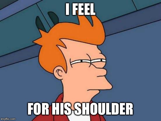 Futurama Fry Meme | I FEEL FOR HIS SHOULDER | image tagged in memes,futurama fry | made w/ Imgflip meme maker