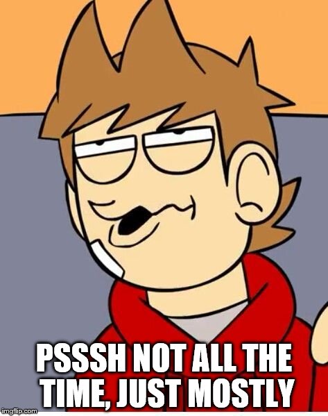 Eddsworld | PSSSH NOT ALL THE TIME, JUST MOSTLY | image tagged in eddsworld | made w/ Imgflip meme maker