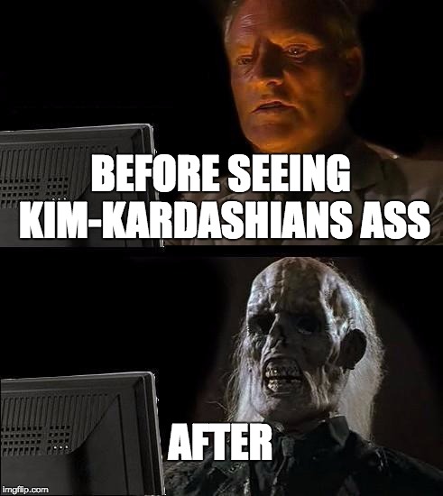 I'll Just Wait Here Meme | BEFORE SEEING KIM-KARDASHIANS ASS; AFTER | image tagged in memes,ill just wait here | made w/ Imgflip meme maker