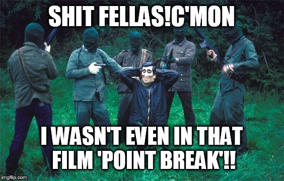Feck! |  SHIT FELLAS!C'MON; I WASN'T EVEN IN THAT FILM 'POINT BREAK'!! | image tagged in feck | made w/ Imgflip meme maker