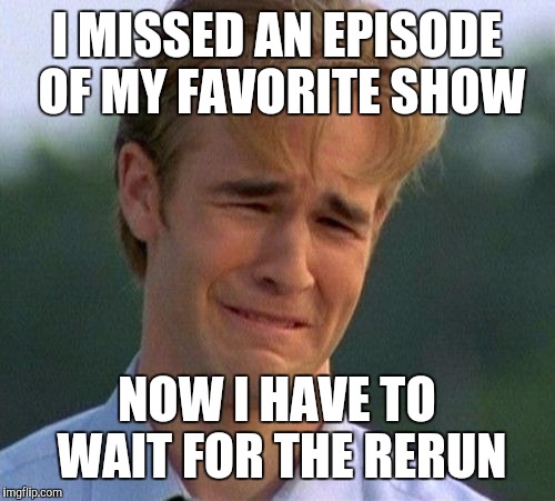 1990s First World Problems | I MISSED AN EPISODE OF MY FAVORITE SHOW; NOW I HAVE TO WAIT FOR THE RERUN | image tagged in memes,1990s first world problems | made w/ Imgflip meme maker