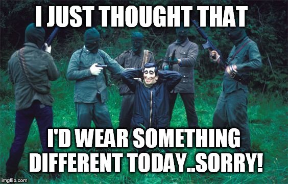 Feck! | I JUST THOUGHT THAT; I'D WEAR SOMETHING DIFFERENT TODAY..SORRY! | image tagged in feck | made w/ Imgflip meme maker