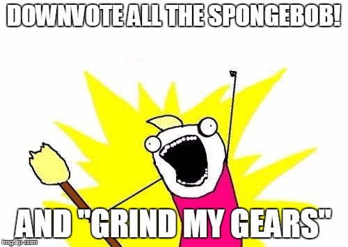 X All The Y Meme | DOWNVOTE ALL THE SPONGEBOB! AND "GRIND MY GEARS" | image tagged in memes,x all the y | made w/ Imgflip meme maker