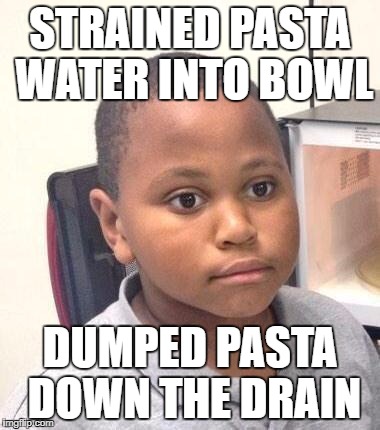 Minor Mistake Marvin Meme | STRAINED PASTA WATER INTO BOWL; DUMPED PASTA DOWN THE DRAIN | image tagged in memes,minor mistake marvin | made w/ Imgflip meme maker