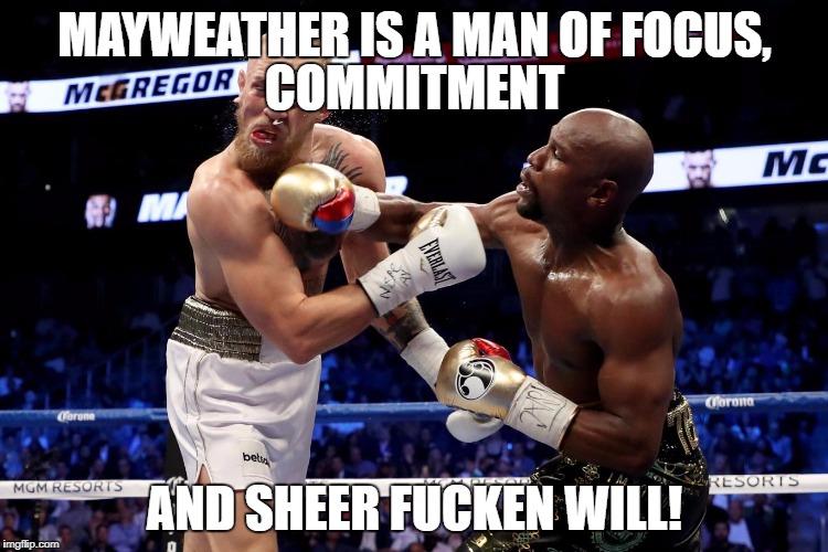 MayweatherMcgregor | MAYWEATHER IS A MAN OF FOCUS, COMMITMENT; AND SHEER FUCKEN WILL! | image tagged in mayweathermcgregor | made w/ Imgflip meme maker