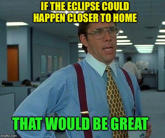 That Would Be Great Meme | IF THE ECLIPSE COULD HAPPEN CLOSER TO HOME THAT WOULD BE GREAT | image tagged in memes,that would be great | made w/ Imgflip meme maker