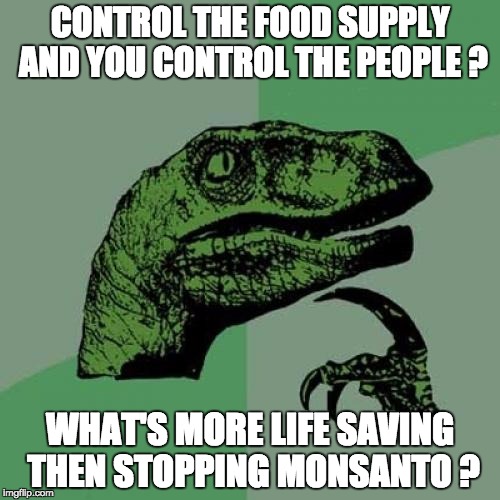 Philosoraptor Meme | CONTROL THE FOOD SUPPLY AND YOU CONTROL THE PEOPLE ? WHAT'S MORE LIFE SAVING THEN STOPPING MONSANTO ? | image tagged in memes,philosoraptor | made w/ Imgflip meme maker