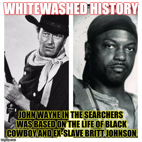 Whitewashed History | WHITEWASHED HISTORY; JOHN WAYNE IN THE SEARCHERS WAS BASED ON THE LIFE OF BLACK COWBOY AND EX-SLAVE BRITT JOHNSON | image tagged in whitewashing,britt johnson,john wayne,black history | made w/ Imgflip meme maker