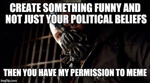 CREATE SOMETHING FUNNY AND NOT JUST YOUR POLITICAL BELIEFS THEN YOU HAVE MY PERMISSION TO MEME | made w/ Imgflip meme maker