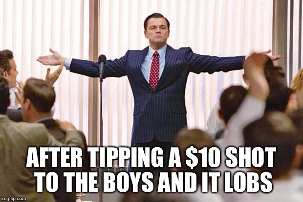 The Wolf of Wall Street | AFTER TIPPING A $10 SHOT TO THE BOYS AND IT LOBS | image tagged in the wolf of wall street | made w/ Imgflip meme maker