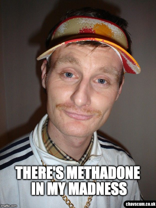 Methadone Man | THERE'S METHADONE IN MY MADNESS | image tagged in chav,methadone,smackhead | made w/ Imgflip meme maker