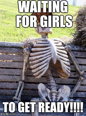 Waiting Skeleton | WAITING FOR GIRLS; TO GET READY!!!! | image tagged in memes,waiting skeleton,scumbag | made w/ Imgflip meme maker