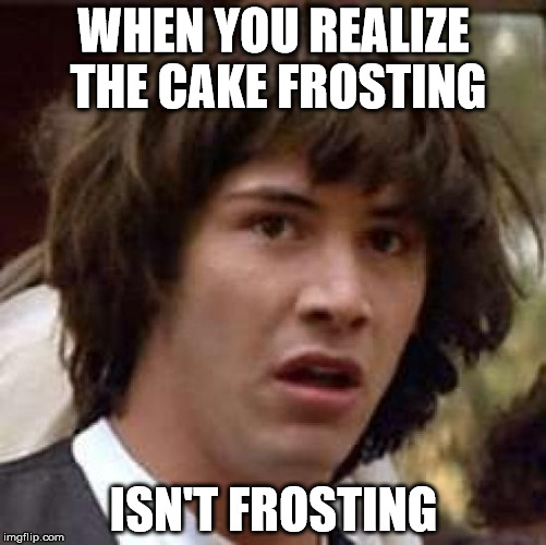 Conspiracy Keanu Meme | WHEN YOU REALIZE THE CAKE FROSTING; ISN'T FROSTING | image tagged in memes,conspiracy keanu | made w/ Imgflip meme maker