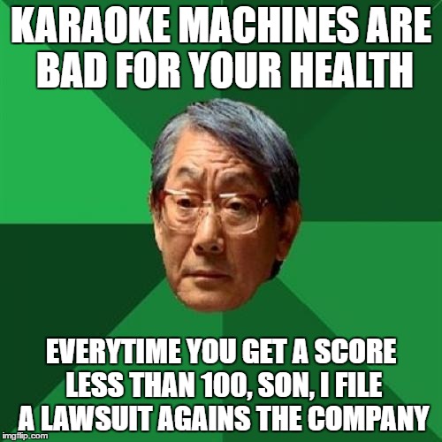 High Expectations Asian Father Meme | KARAOKE MACHINES ARE BAD FOR YOUR HEALTH; EVERYTIME YOU GET A SCORE LESS THAN 100, SON, I FILE A LAWSUIT AGAINS THE COMPANY | image tagged in memes,high expectations asian father | made w/ Imgflip meme maker
