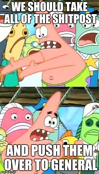 Put It Somewhere Else Patrick Meme | WE SHOULD TAKE ALL OF THE SHITPOST; AND PUSH THEM OVER TO GENERAL | image tagged in memes,put it somewhere else patrick | made w/ Imgflip meme maker