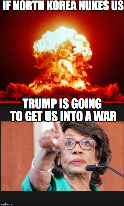 Duhhh? |  IF NORTH KOREA NUKES US; TRUMP IS GOING TO GET US INTO A WAR | image tagged in north korea,nuclear bomb,donald trump,maxine waters | made w/ Imgflip meme maker