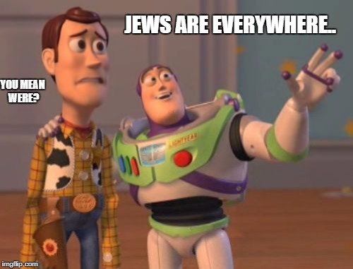 X, X Everywhere | JEWS ARE EVERYWHERE.. YOU MEAN WERE? | image tagged in memes,x x everywhere | made w/ Imgflip meme maker