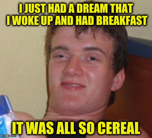 10 Guy Meme | I JUST HAD A DREAM THAT I WOKE UP AND HAD BREAKFAST; IT WAS ALL SO CEREAL | image tagged in memes,10 guy,funny,puns | made w/ Imgflip meme maker
