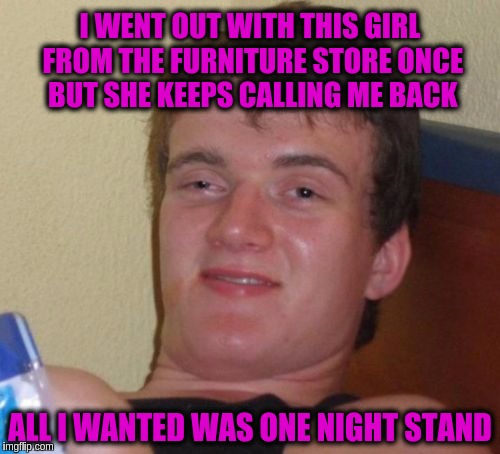 10 Guy | I WENT OUT WITH THIS GIRL FROM THE FURNITURE STORE ONCE BUT SHE KEEPS CALLING ME BACK; ALL I WANTED WAS ONE NIGHT STAND | image tagged in memes,10 guy | made w/ Imgflip meme maker