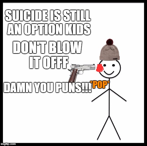 Be Like Bill Meme | SUICIDE IS STILL AN OPTION KIDS; DON'T BLOW IT OFFF; DAMN YOU PUNS!!! *POP* | image tagged in memes,be like bill | made w/ Imgflip meme maker