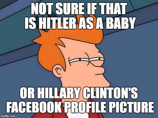 Futurama Fry Meme | NOT SURE IF THAT IS HITLER AS A BABY; OR HILLARY CLINTON'S FACEBOOK PROFILE PICTURE | image tagged in memes,futurama fry | made w/ Imgflip meme maker