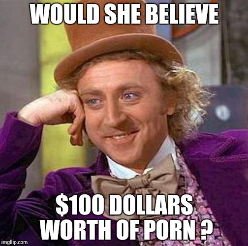 Creepy Condescending Wonka Meme | WOULD SHE BELIEVE $100 DOLLARS WORTH OF PORN ? | image tagged in memes,creepy condescending wonka | made w/ Imgflip meme maker